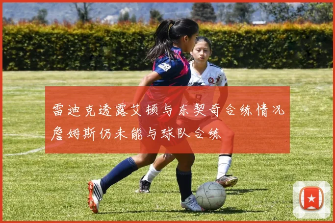 雷迪克透露艾顿与东契奇合练情况詹姆斯仍未能与球队合练