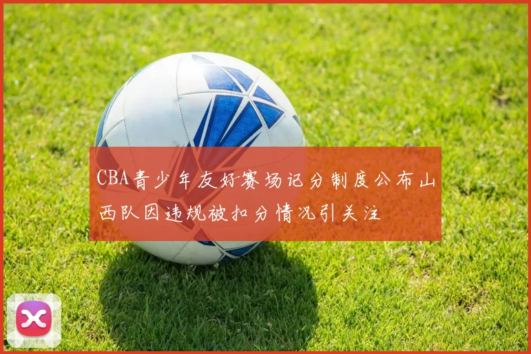 CBA青少年友好赛场记分制度公布山西队因违规被扣分情况引关注