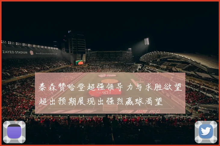 泰森赞哈登超强领导力与求胜欲望超出预期展现出强烈赢球渴望
