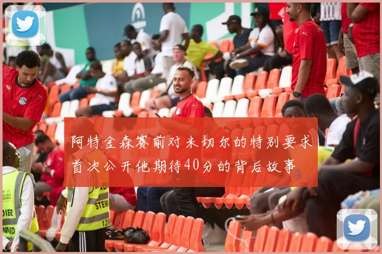 阿特金森赛前对米切尔的特别要求首次公开他期待40分的背后故事