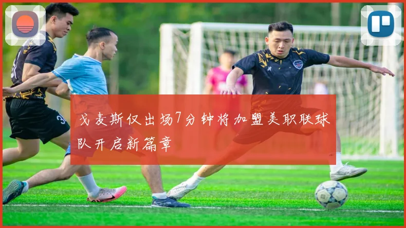 戈麦斯仅出场7分钟将加盟美职联球队开启新篇章