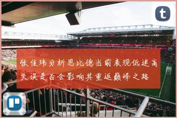 张佳玮分析恩比德当前表现低迷高失误是否会影响其重返巅峰之路