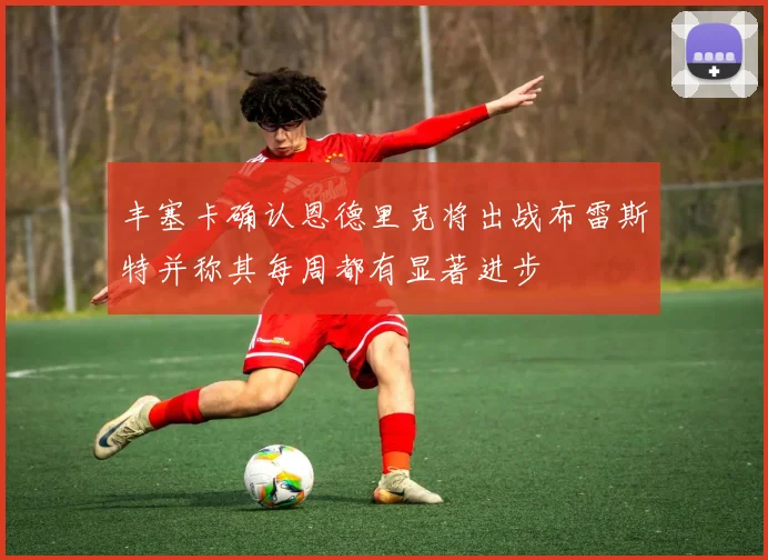丰塞卡确认恩德里克将出战布雷斯特并称其每周都有显著进步