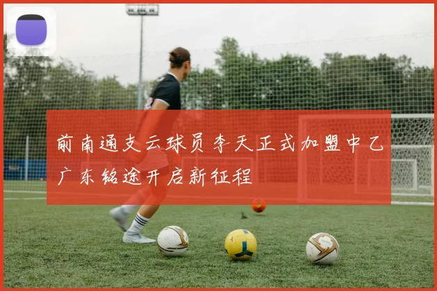 前南通支云球员李天正式加盟中乙广东铭途开启新征程