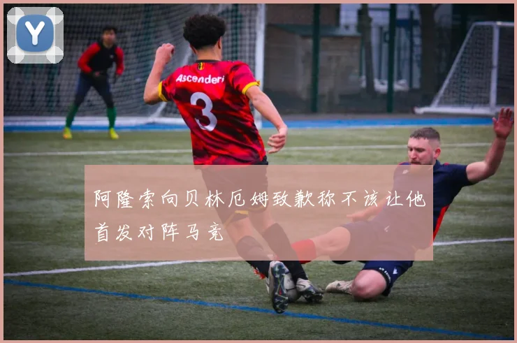 阿隆索向贝林厄姆致歉称不该让他首发对阵马竞