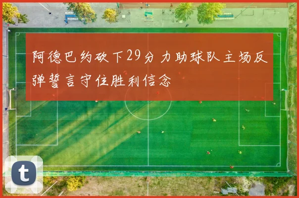 阿德巴约砍下29分力助球队主场反弹誓言守住胜利信念