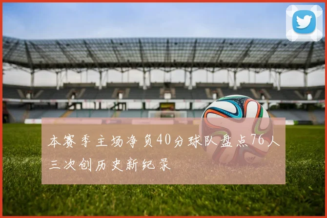本赛季主场净负40分球队盘点76人三次创历史新纪录