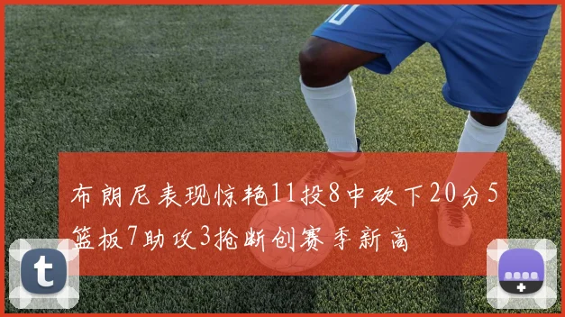 布朗尼表现惊艳11投8中砍下20分5篮板7助攻3抢断创赛季新高
