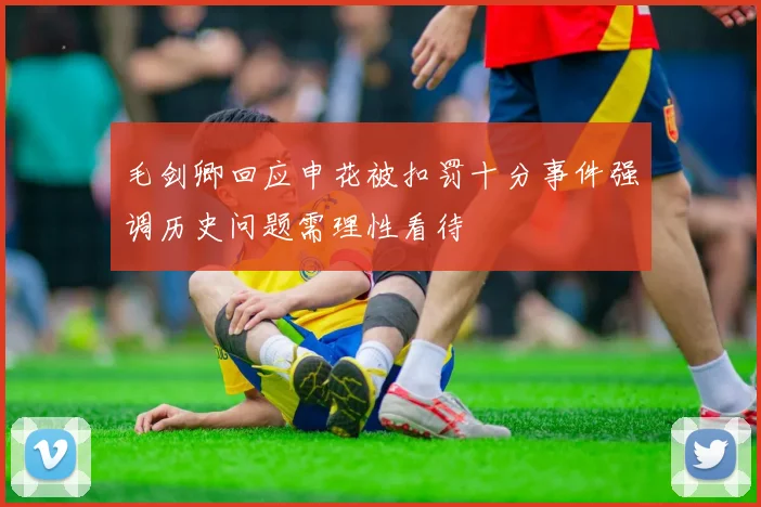 毛剑卿回应申花被扣罚十分事件强调历史问题需理性看待