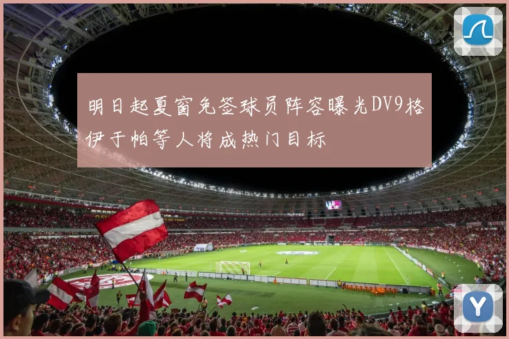 明日起夏窗免签球员阵容曝光DV9格伊于帕等人将成热门目标