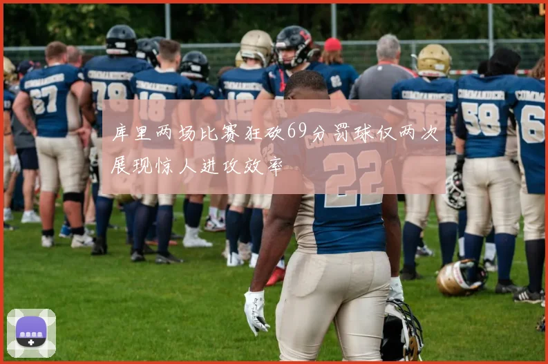 库里两场比赛狂砍69分罚球仅两次展现惊人进攻效率