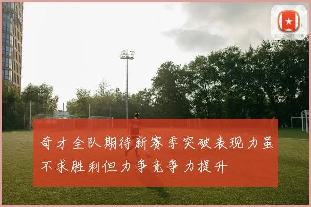 奇才全队期待新赛季突破表现力虽不求胜利但力争竞争力提升