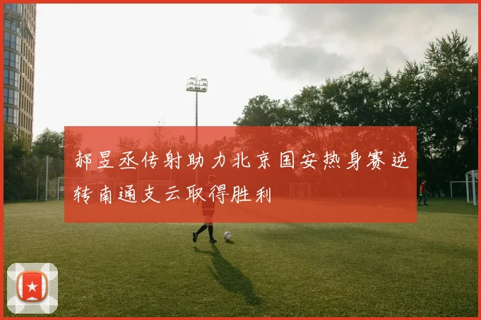 郝昱丞传射助力北京国安热身赛逆转南通支云取得胜利