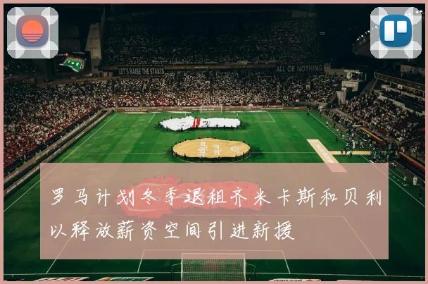 罗马计划冬季退租齐米卡斯和贝利以释放薪资空间引进新援