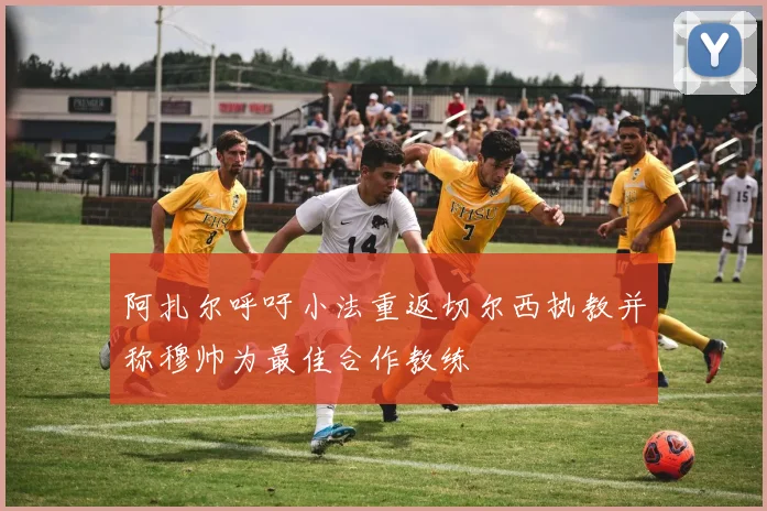 阿扎尔呼吁小法重返切尔西执教并称穆帅为最佳合作教练