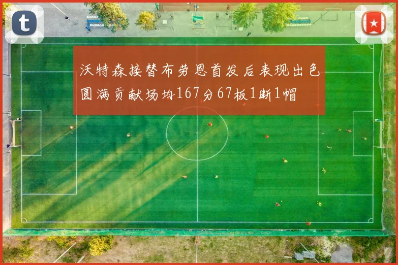 沃特森接替布劳恩首发后表现出色圆满贡献场均167分67板1断1帽