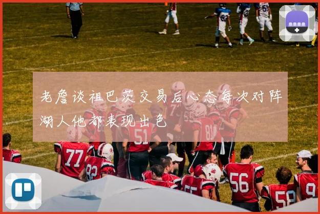 老詹谈祖巴茨交易后心态每次对阵湖人他都表现出色
