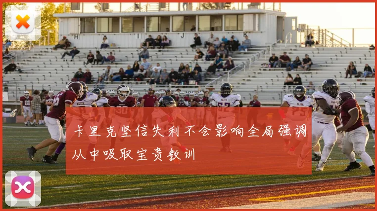 卡里克坚信失利不会影响全局强调从中吸取宝贵教训