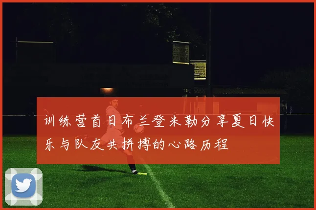 训练营首日布兰登米勒分享夏日快乐与队友共拼搏的心路历程