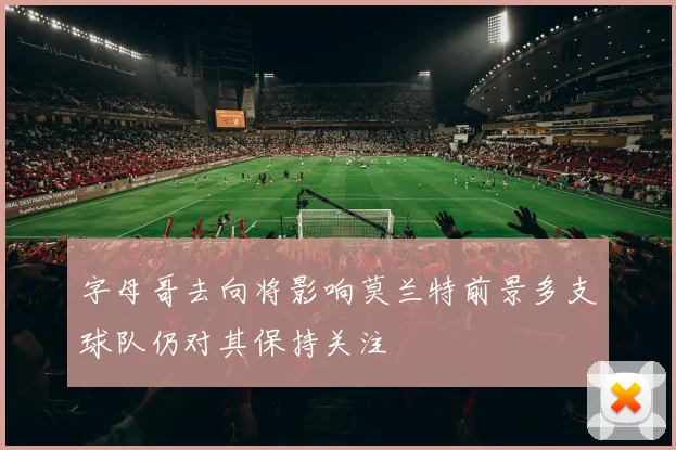 字母哥去向将影响莫兰特前景多支球队仍对其保持关注