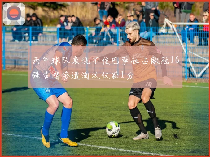 西甲球队表现不佳巴萨独占欧冠16强黄潜惨遭淘汰仅获1分