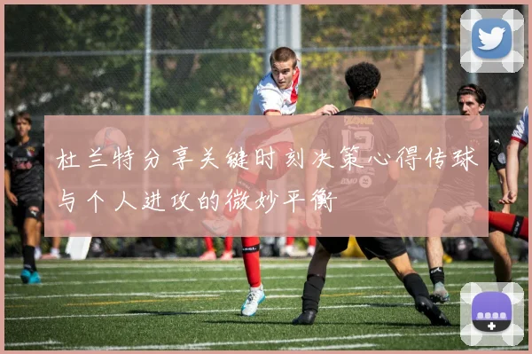 杜兰特分享关键时刻决策心得传球与个人进攻的微妙平衡
