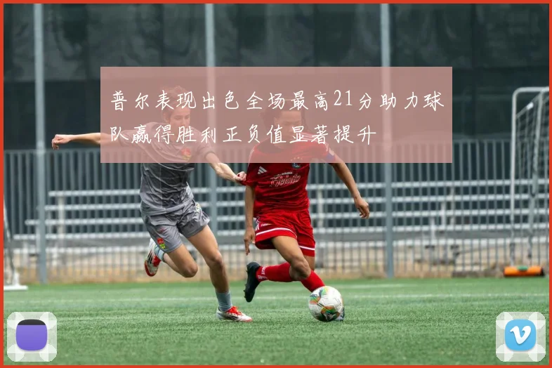 普尔表现出色全场最高21分助力球队赢得胜利正负值显著提升