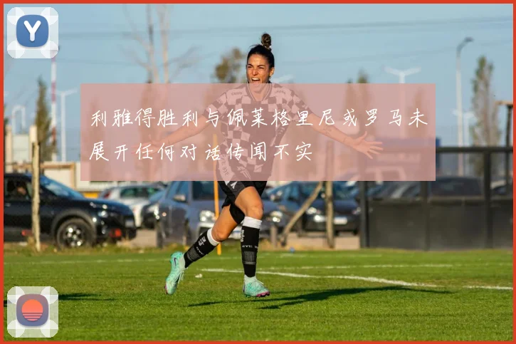 利雅得胜利与佩莱格里尼或罗马未展开任何对话传闻不实