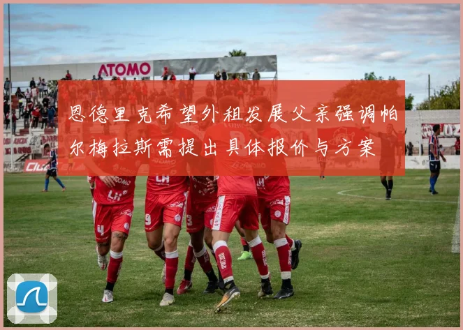 恩德里克希望外租发展父亲强调帕尔梅拉斯需提出具体报价与方案