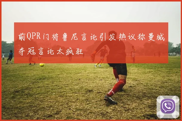 前QPR门将鲁尼言论引发热议称曼城夺冠言论太疯狂
