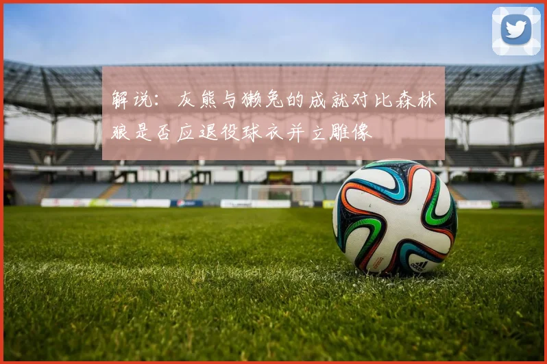 解说：灰熊与獭兔的成就对比森林狼是否应退役球衣并立雕像