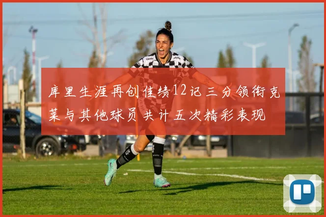 库里生涯再创佳绩12记三分领衔克莱与其他球员共计五次精彩表现
