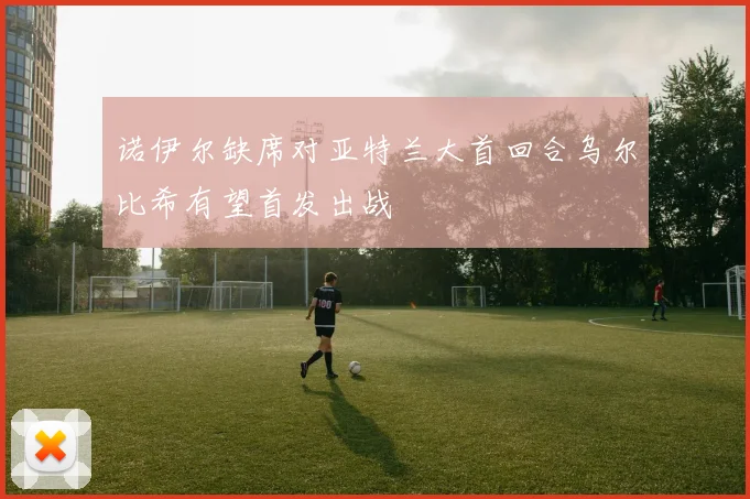 诺伊尔缺席对亚特兰大首回合乌尔比希有望首发出战