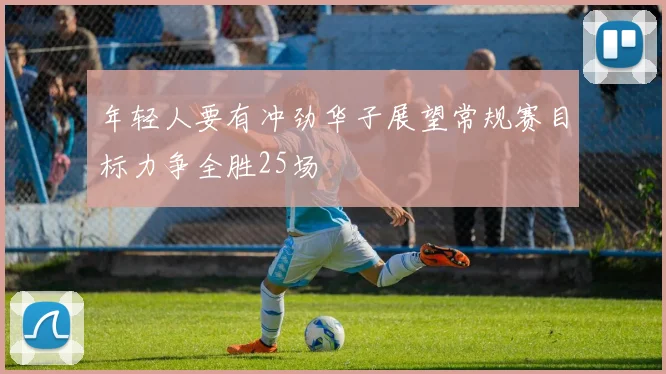 年轻人要有冲劲华子展望常规赛目标力争全胜25场