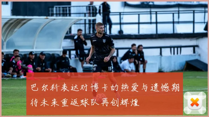 巴尔科表达对博卡的热爱与遗憾期待未来重返球队再创辉煌