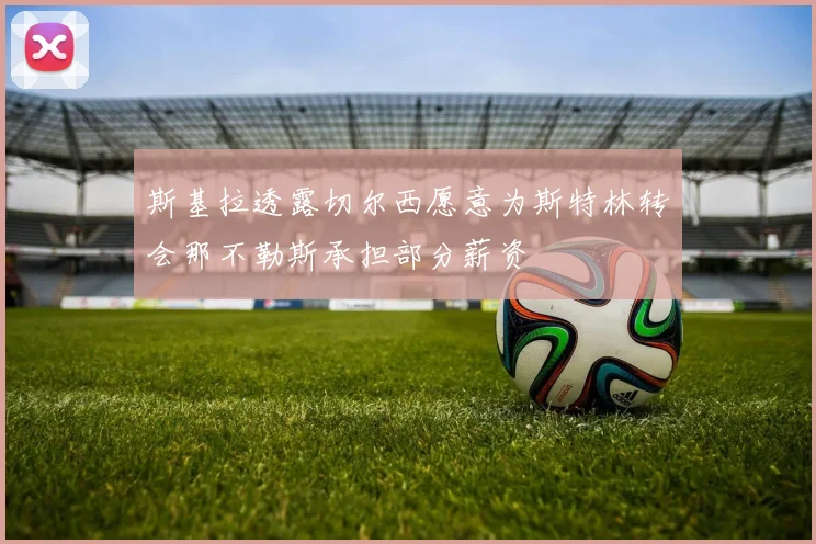 斯基拉透露切尔西愿意为斯特林转会那不勒斯承担部分薪资