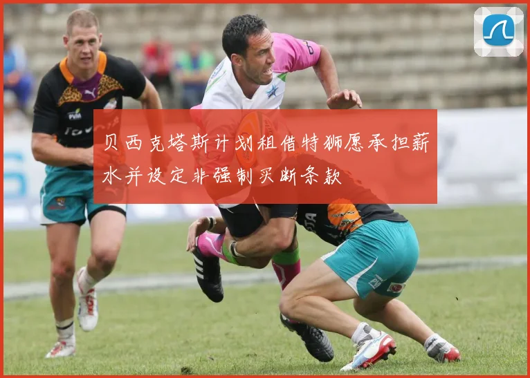 贝西克塔斯计划租借特狮愿承担薪水并设定非强制买断条款