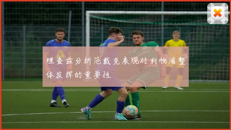 理查兹分析范戴克表现对利物浦整体发挥的重要性