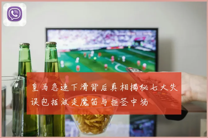 皇马急速下滑背后真相揭秘七大失误包括放走魔笛与拒签中场
