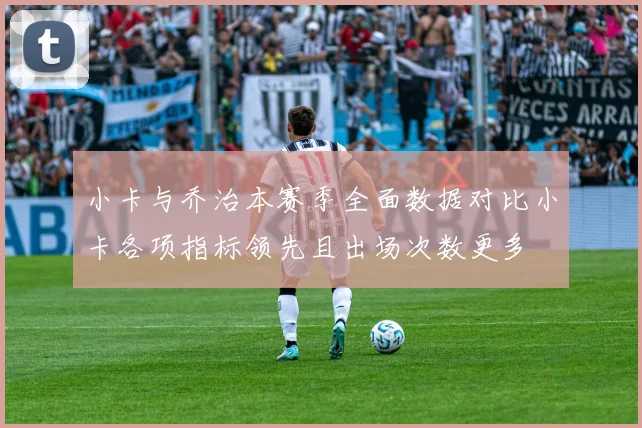 小卡与乔治本赛季全面数据对比小卡各项指标领先且出场次数更多