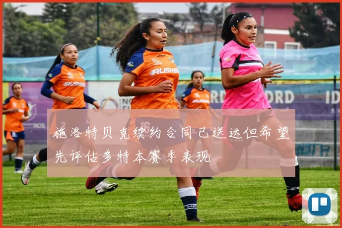 施洛特贝克续约合同已送达但希望先评估多特本赛季表现