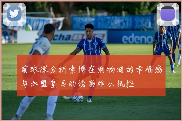 前球探分析索博在利物浦的幸福感与加盟皇马的诱惑难以抵挡