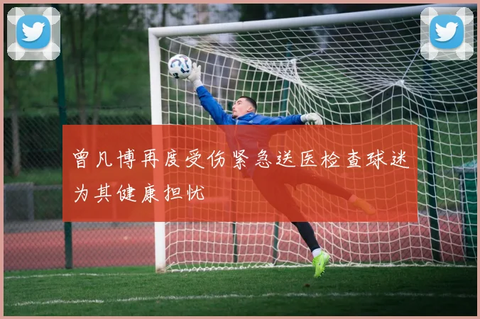 曾凡博再度受伤紧急送医检查球迷为其健康担忧