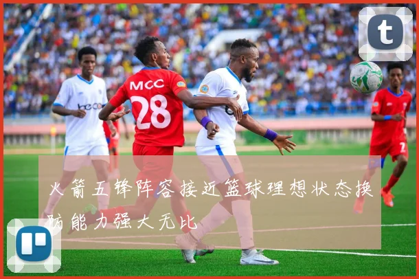 火箭五锋阵容接近篮球理想状态换防能力强大无比