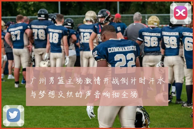广州男篮主场激情开战倒计时汗水与梦想交织的声音响彻全场