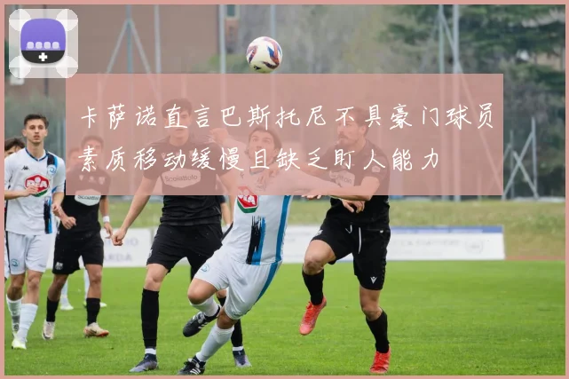 卡萨诺直言巴斯托尼不具豪门球员素质移动缓慢且缺乏盯人能力