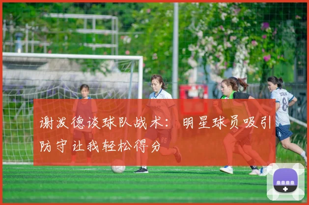 谢泼德谈球队战术：明星球员吸引防守让我轻松得分