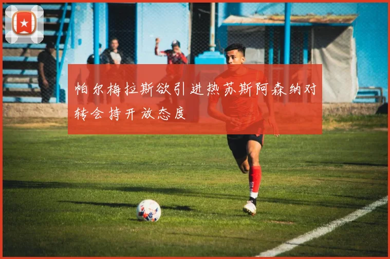 帕尔梅拉斯欲引进热苏斯阿森纳对转会持开放态度