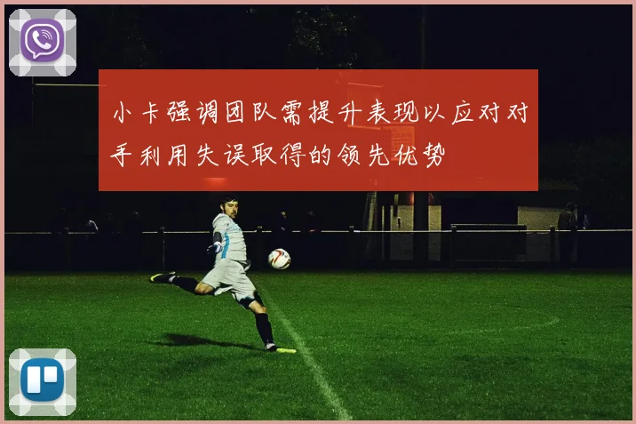 小卡强调团队需提升表现以应对对手利用失误取得的领先优势