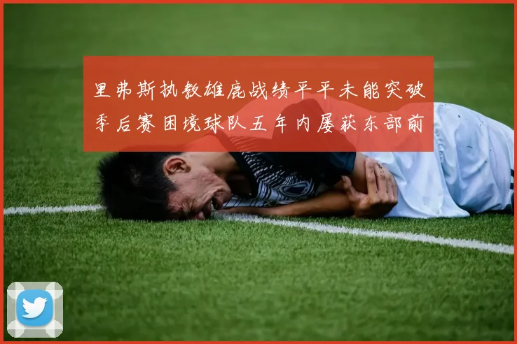 里弗斯执教雄鹿战绩平平未能突破季后赛困境球队五年内屡获东部前三